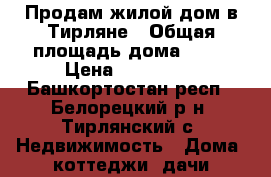 Продам жилой дом в Тирляне › Общая площадь дома ­ 40 › Цена ­ 550 000 - Башкортостан респ., Белорецкий р-н, Тирлянский с. Недвижимость » Дома, коттеджи, дачи продажа   . Башкортостан респ.